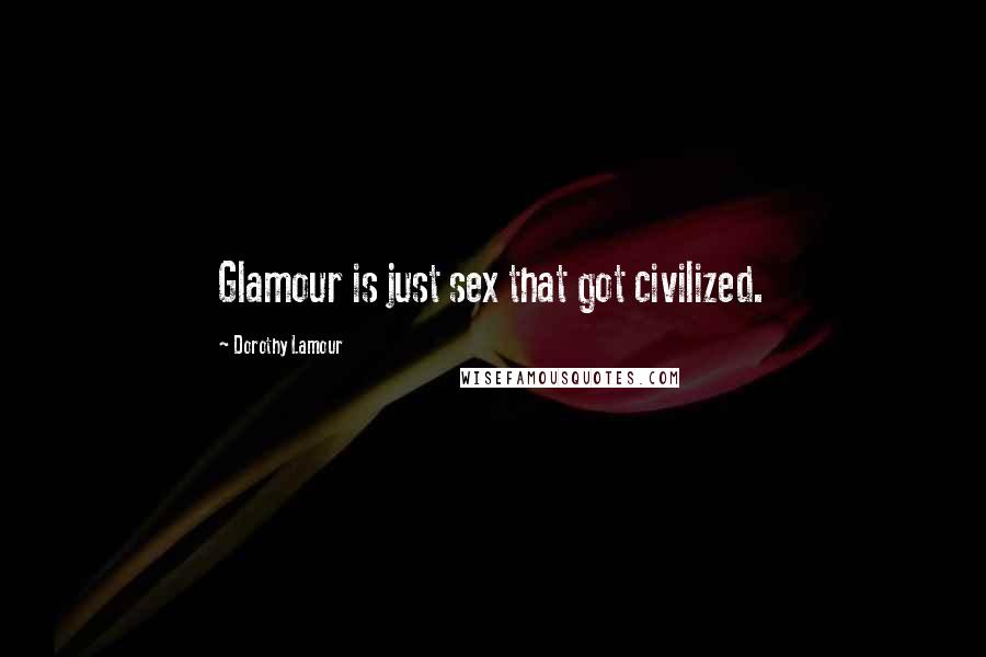 Dorothy Lamour Quotes: Glamour is just sex that got civilized.