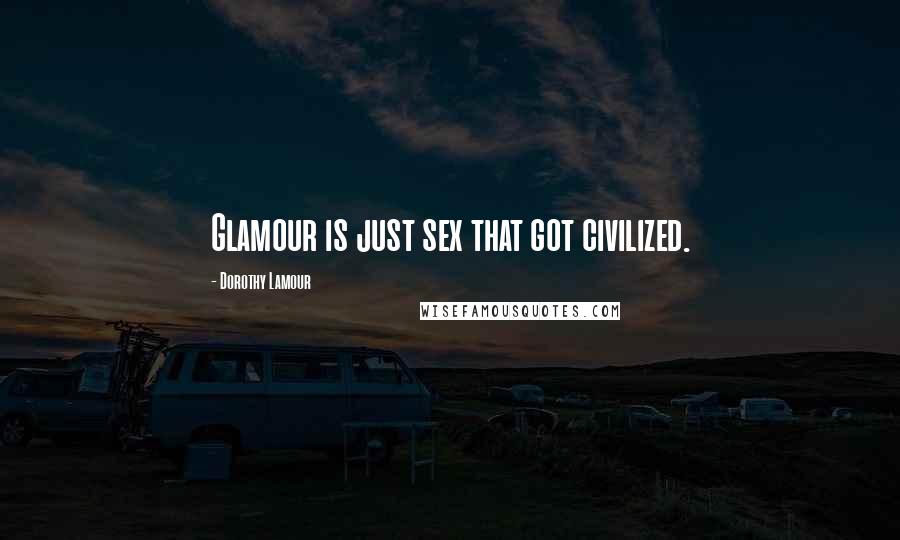 Dorothy Lamour Quotes: Glamour is just sex that got civilized.
