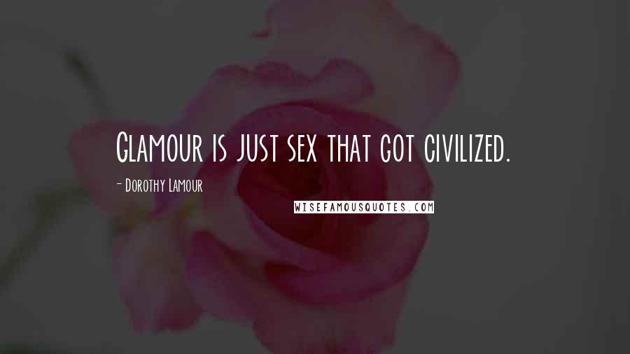 Dorothy Lamour Quotes: Glamour is just sex that got civilized.