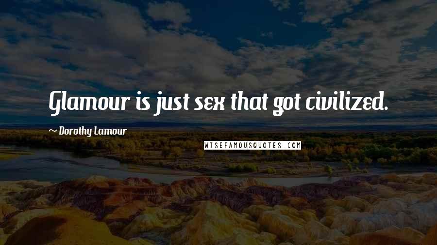 Dorothy Lamour Quotes: Glamour is just sex that got civilized.
