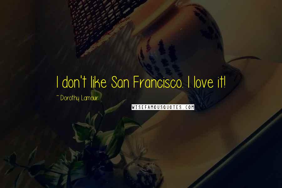 Dorothy Lamour Quotes: I don't like San Francisco. I love it!