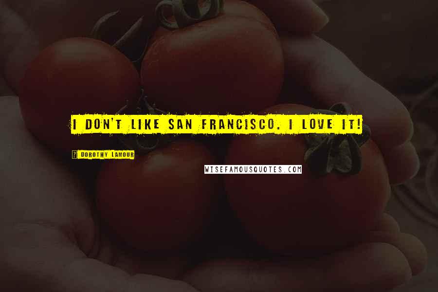 Dorothy Lamour Quotes: I don't like San Francisco. I love it!