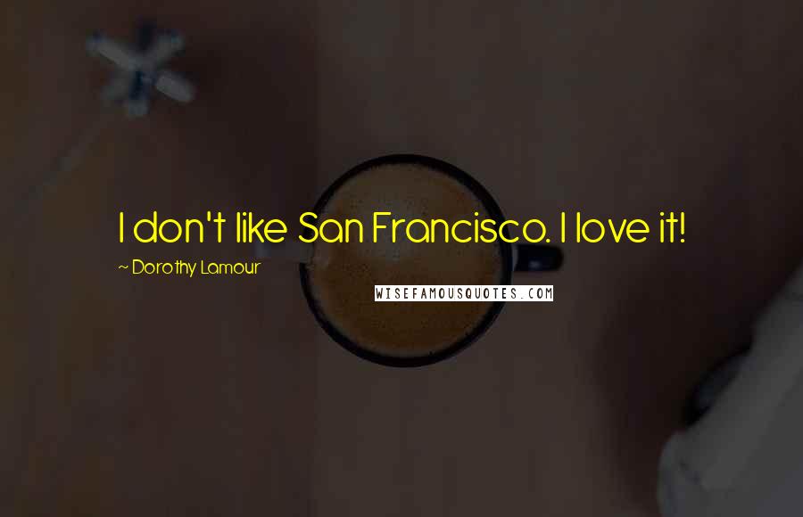 Dorothy Lamour Quotes: I don't like San Francisco. I love it!