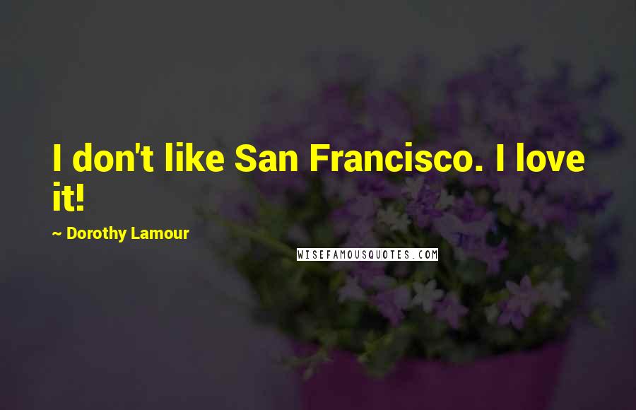 Dorothy Lamour Quotes: I don't like San Francisco. I love it!