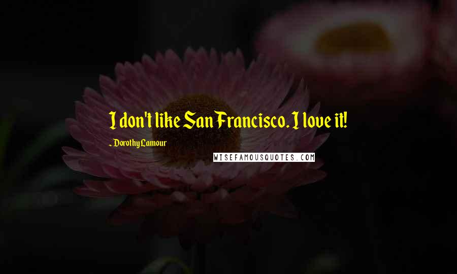 Dorothy Lamour Quotes: I don't like San Francisco. I love it!