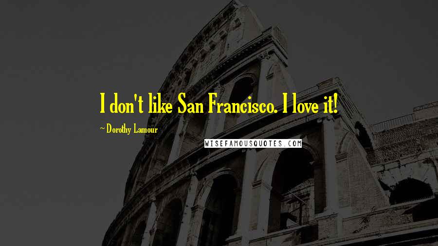 Dorothy Lamour Quotes: I don't like San Francisco. I love it!