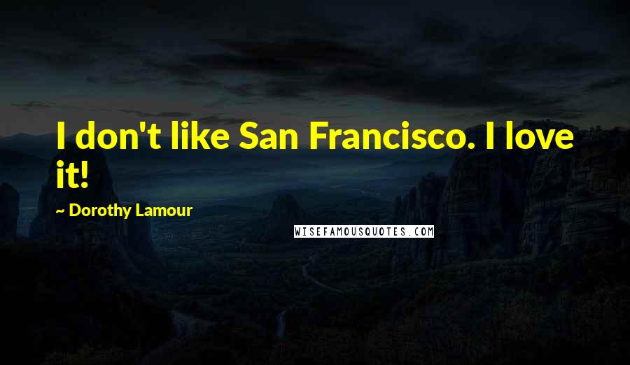 Dorothy Lamour Quotes: I don't like San Francisco. I love it!