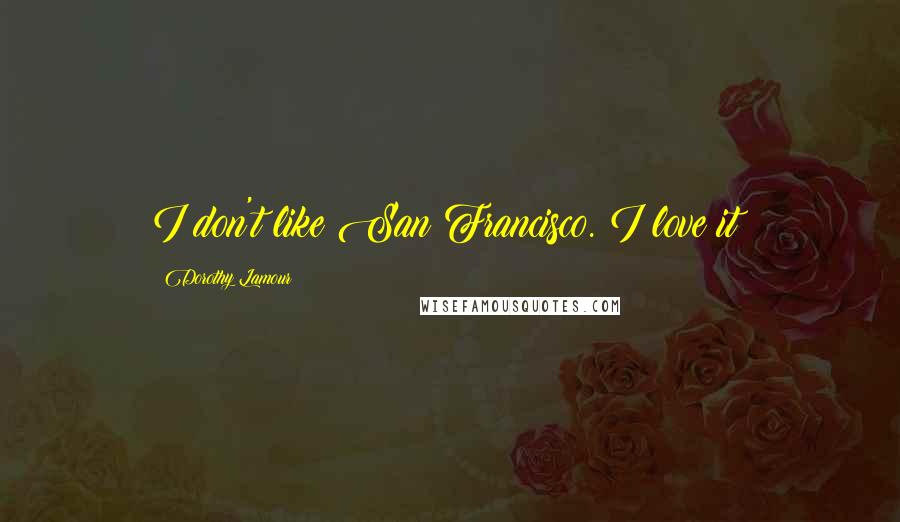 Dorothy Lamour Quotes: I don't like San Francisco. I love it!