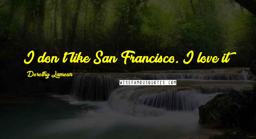 Dorothy Lamour Quotes: I don't like San Francisco. I love it!