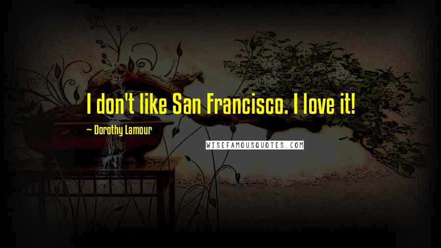 Dorothy Lamour Quotes: I don't like San Francisco. I love it!