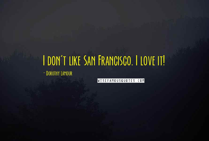 Dorothy Lamour Quotes: I don't like San Francisco. I love it!
