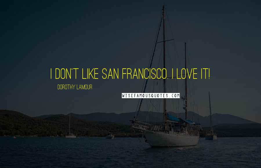 Dorothy Lamour Quotes: I don't like San Francisco. I love it!