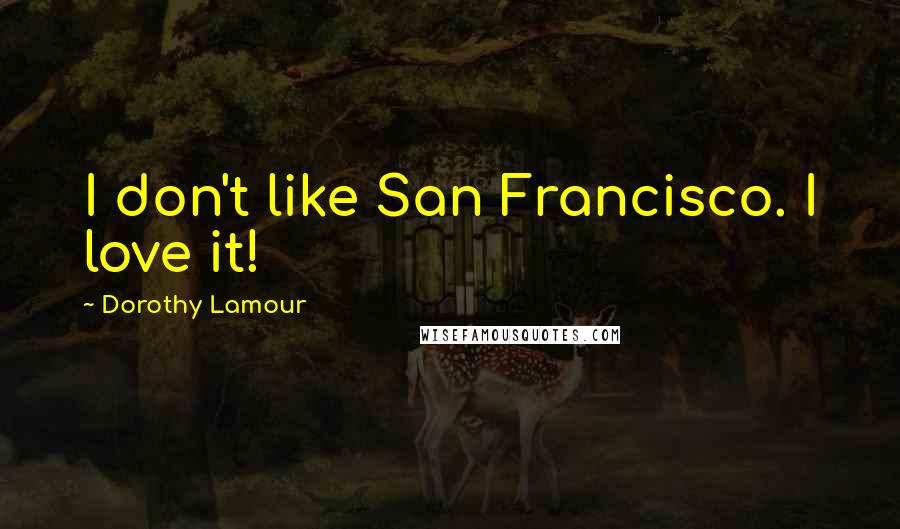 Dorothy Lamour Quotes: I don't like San Francisco. I love it!