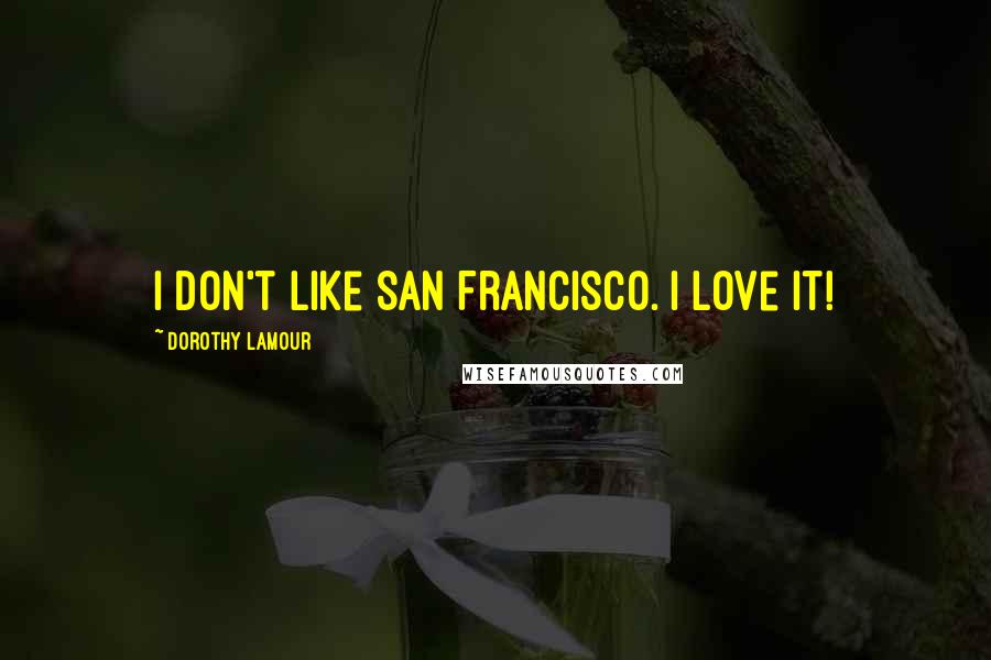 Dorothy Lamour Quotes: I don't like San Francisco. I love it!
