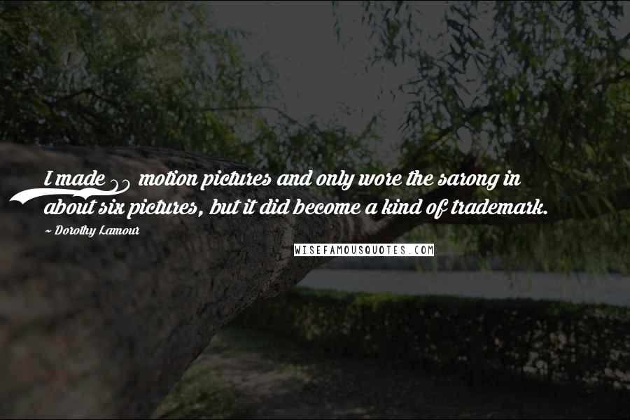 Dorothy Lamour Quotes: I made 60 motion pictures and only wore the sarong in about six pictures, but it did become a kind of trademark.
