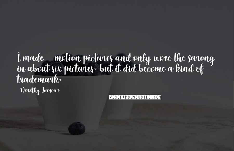 Dorothy Lamour Quotes: I made 60 motion pictures and only wore the sarong in about six pictures, but it did become a kind of trademark.