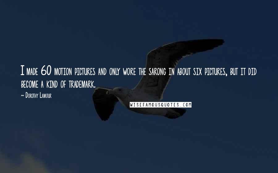 Dorothy Lamour Quotes: I made 60 motion pictures and only wore the sarong in about six pictures, but it did become a kind of trademark.