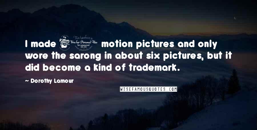 Dorothy Lamour Quotes: I made 60 motion pictures and only wore the sarong in about six pictures, but it did become a kind of trademark.