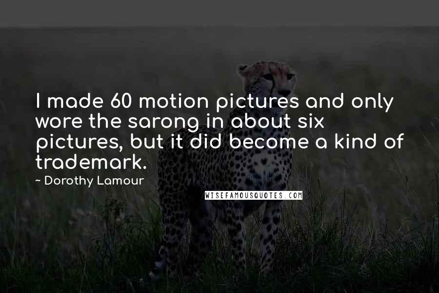 Dorothy Lamour Quotes: I made 60 motion pictures and only wore the sarong in about six pictures, but it did become a kind of trademark.