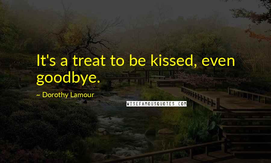 Dorothy Lamour Quotes: It's a treat to be kissed, even goodbye.