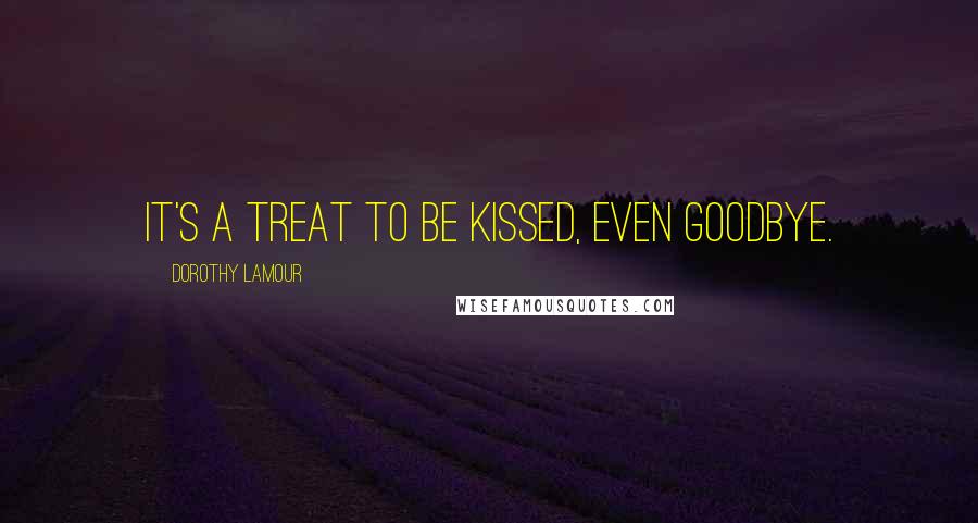 Dorothy Lamour Quotes: It's a treat to be kissed, even goodbye.