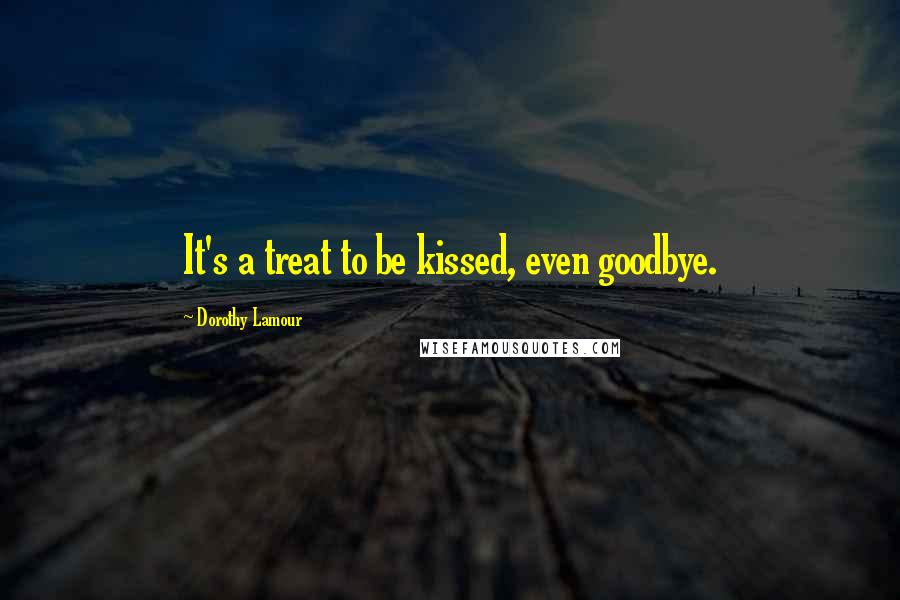 Dorothy Lamour Quotes: It's a treat to be kissed, even goodbye.