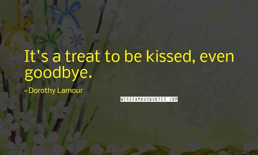 Dorothy Lamour Quotes: It's a treat to be kissed, even goodbye.