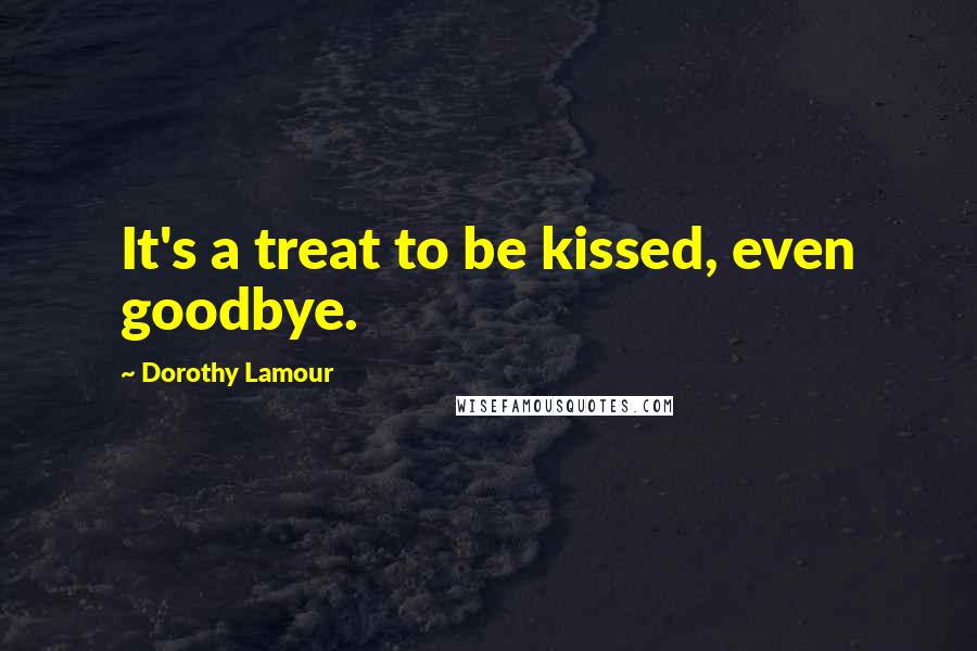 Dorothy Lamour Quotes: It's a treat to be kissed, even goodbye.