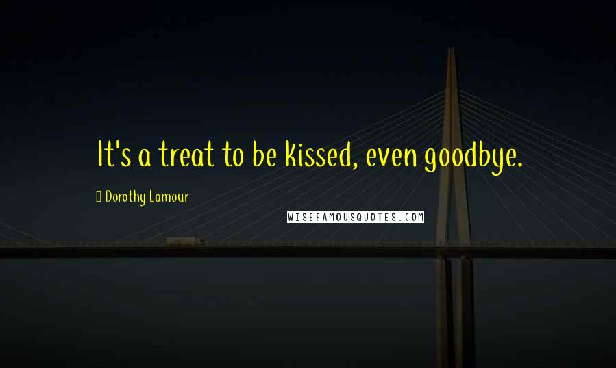 Dorothy Lamour Quotes: It's a treat to be kissed, even goodbye.