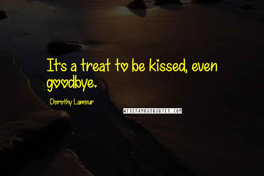 Dorothy Lamour Quotes: It's a treat to be kissed, even goodbye.