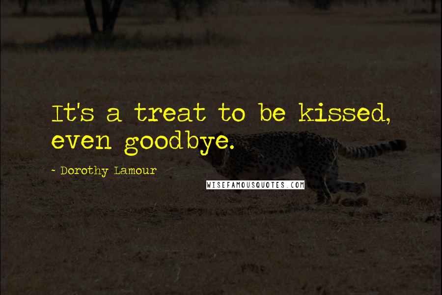 Dorothy Lamour Quotes: It's a treat to be kissed, even goodbye.