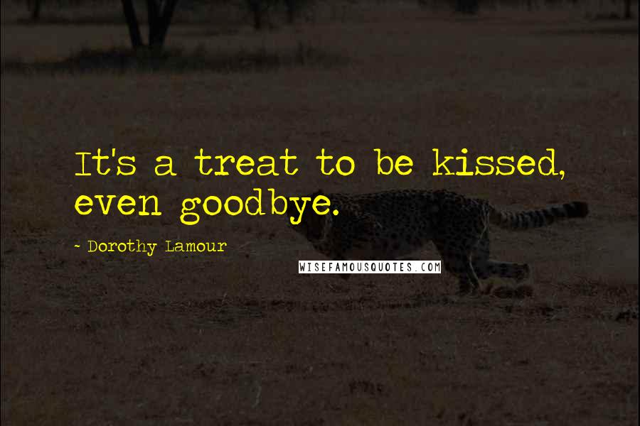 Dorothy Lamour Quotes: It's a treat to be kissed, even goodbye.