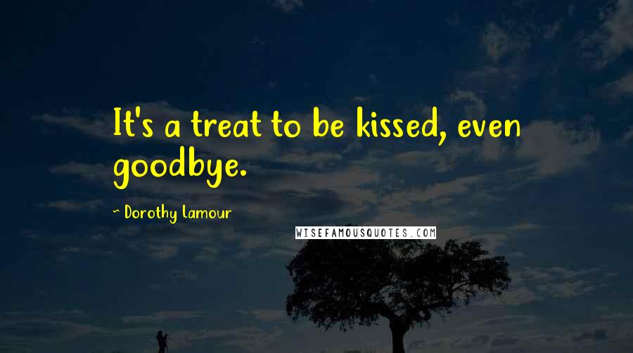 Dorothy Lamour Quotes: It's a treat to be kissed, even goodbye.