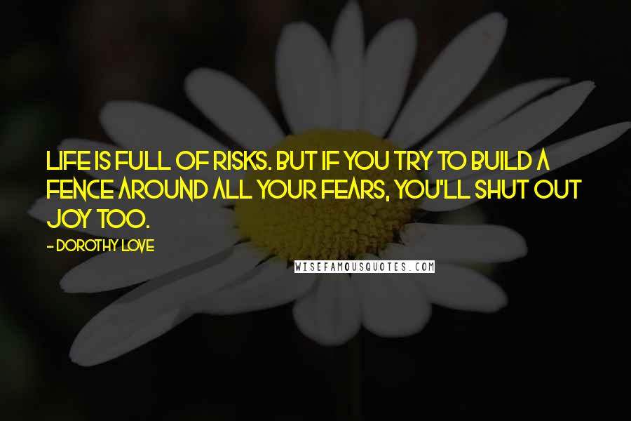 Dorothy Love Quotes: Life is full of risks. But if you try to build a fence around all your fears, you'll shut out joy too.