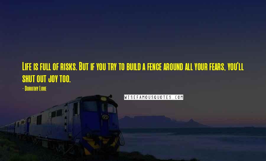 Dorothy Love Quotes: Life is full of risks. But if you try to build a fence around all your fears, you'll shut out joy too.