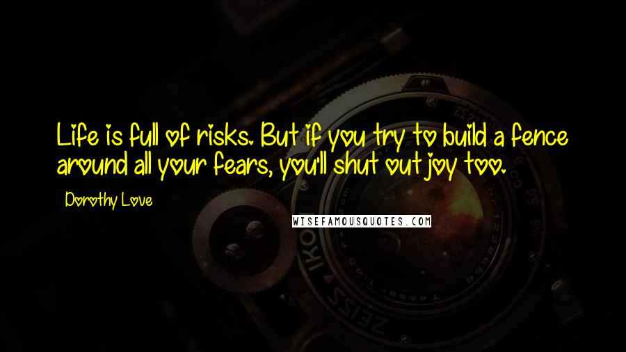 Dorothy Love Quotes: Life is full of risks. But if you try to build a fence around all your fears, you'll shut out joy too.