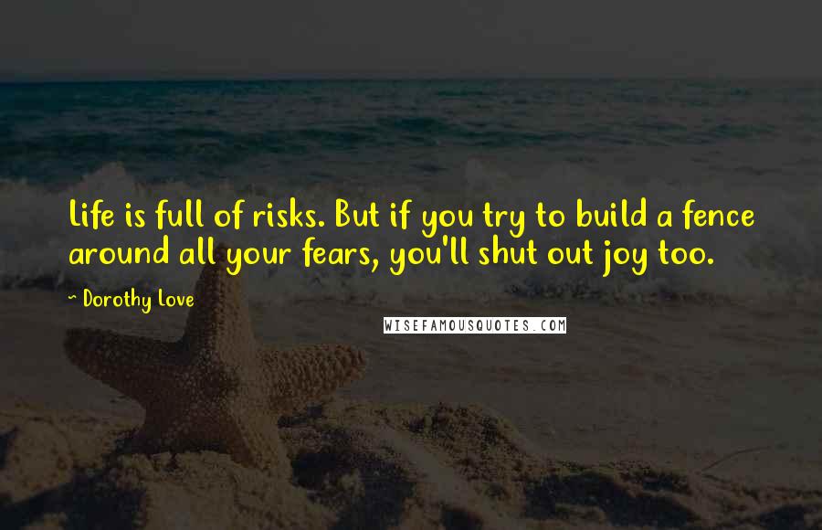 Dorothy Love Quotes: Life is full of risks. But if you try to build a fence around all your fears, you'll shut out joy too.