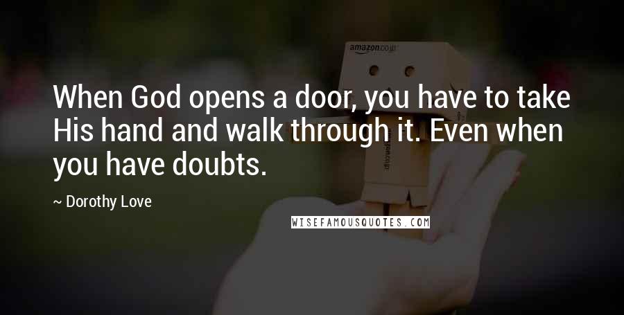 Dorothy Love Quotes: When God opens a door, you have to take His hand and walk through it. Even when you have doubts.