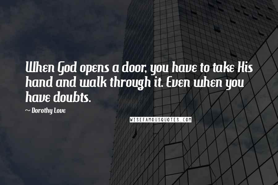 Dorothy Love Quotes: When God opens a door, you have to take His hand and walk through it. Even when you have doubts.