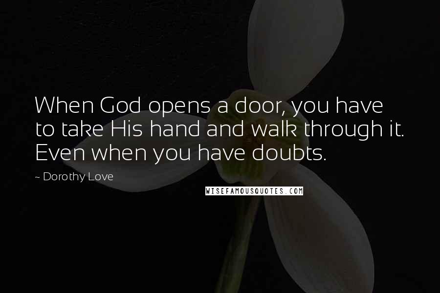 Dorothy Love Quotes: When God opens a door, you have to take His hand and walk through it. Even when you have doubts.