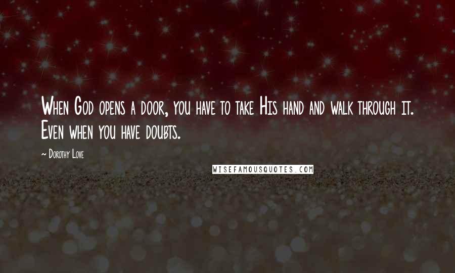 Dorothy Love Quotes: When God opens a door, you have to take His hand and walk through it. Even when you have doubts.