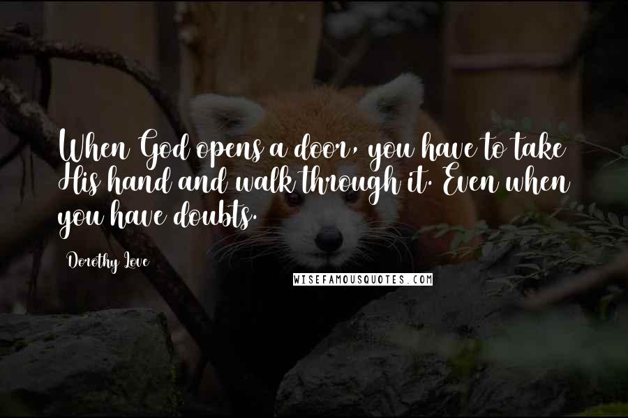 Dorothy Love Quotes: When God opens a door, you have to take His hand and walk through it. Even when you have doubts.