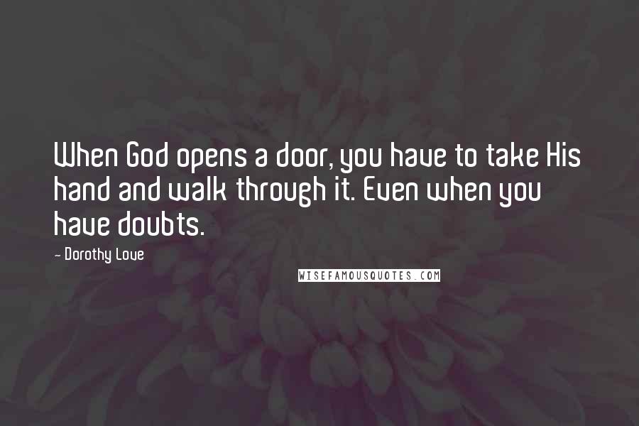 Dorothy Love Quotes: When God opens a door, you have to take His hand and walk through it. Even when you have doubts.