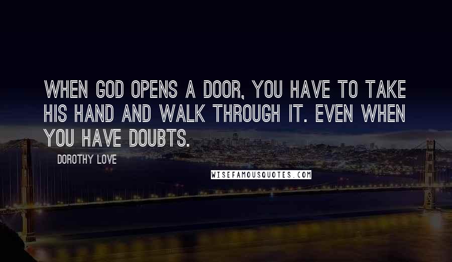 Dorothy Love Quotes: When God opens a door, you have to take His hand and walk through it. Even when you have doubts.