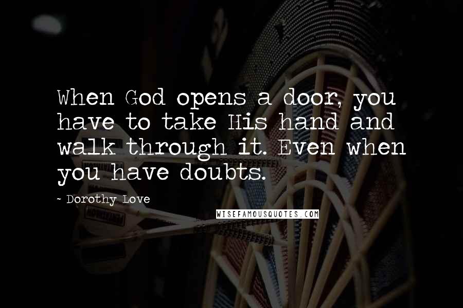 Dorothy Love Quotes: When God opens a door, you have to take His hand and walk through it. Even when you have doubts.