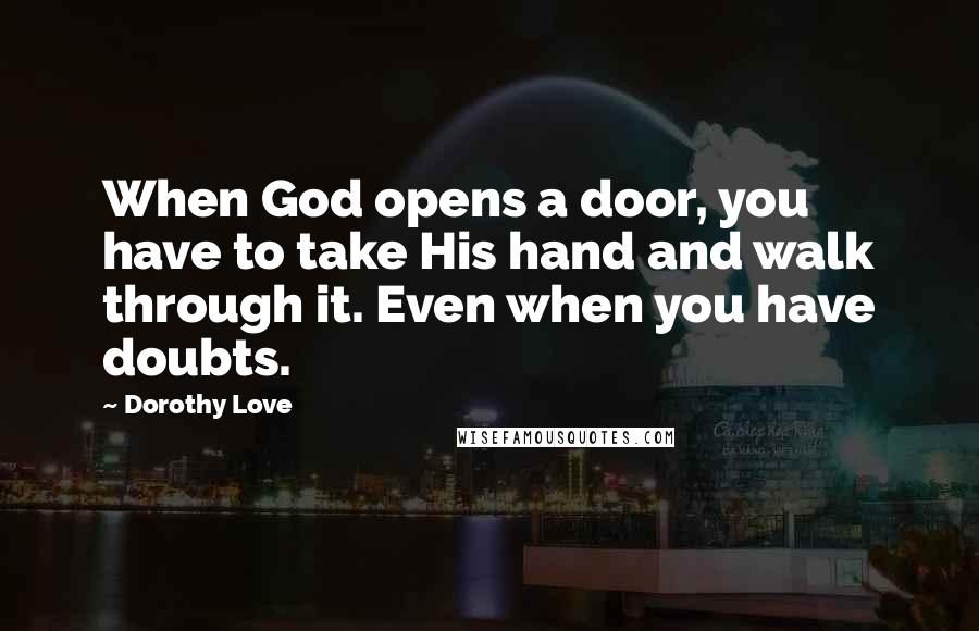 Dorothy Love Quotes: When God opens a door, you have to take His hand and walk through it. Even when you have doubts.