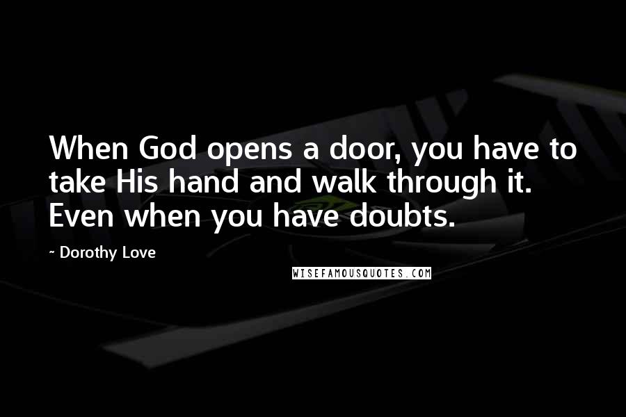 Dorothy Love Quotes: When God opens a door, you have to take His hand and walk through it. Even when you have doubts.