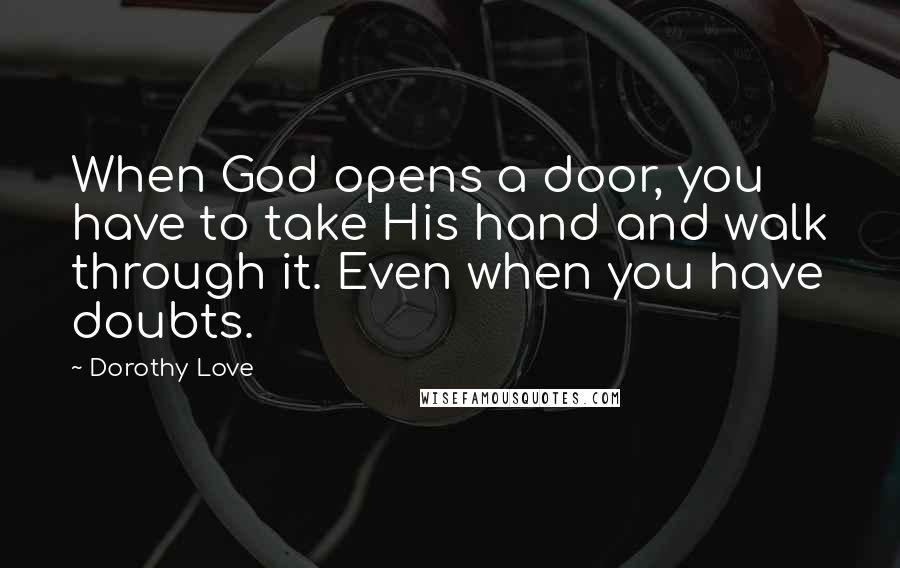 Dorothy Love Quotes: When God opens a door, you have to take His hand and walk through it. Even when you have doubts.