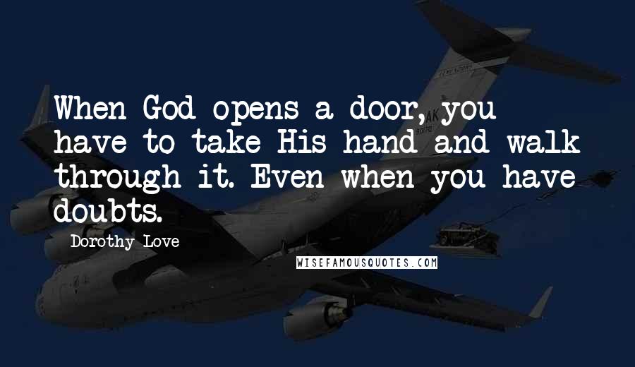 Dorothy Love Quotes: When God opens a door, you have to take His hand and walk through it. Even when you have doubts.