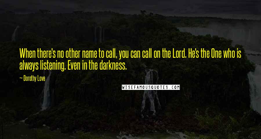 Dorothy Love Quotes: When there's no other name to call, you can call on the Lord. He's the One who is always listening. Even in the darkness.